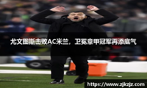 尤文图斯击败AC米兰，卫冕意甲冠军再添底气