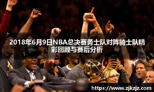 2018年6月9日NBA总决赛勇士队对阵骑士队精彩回顾与赛后分析